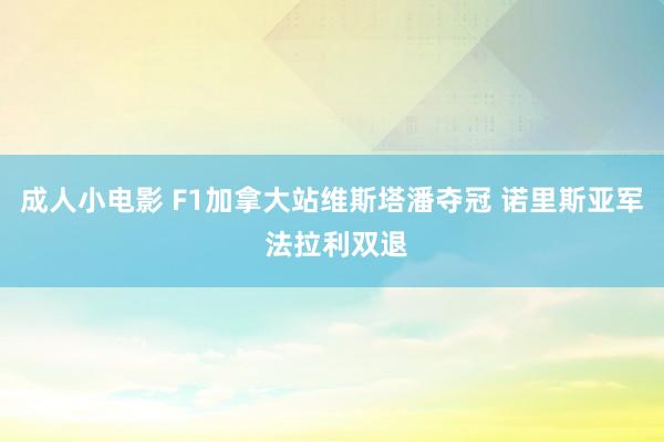 成人小电影 F1加拿大站维斯塔潘夺冠 诺里斯亚军 法拉利双退