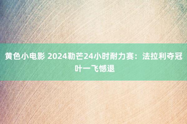 黄色小电影 2024勒芒24小时耐力赛：法拉利夺冠 叶一飞憾退