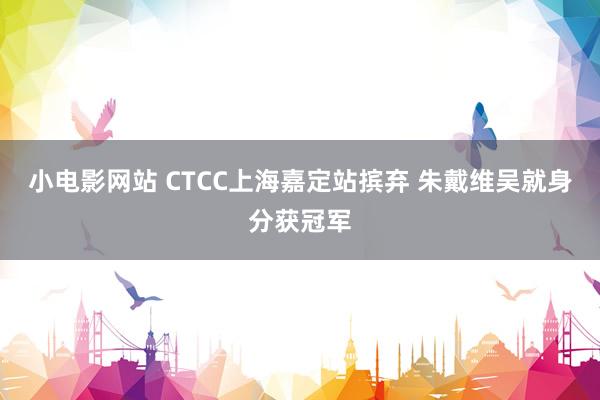 小电影网站 CTCC上海嘉定站摈弃 朱戴维吴就身分获冠军
