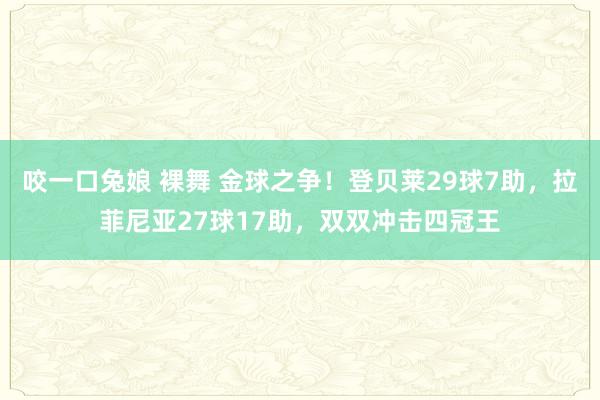 咬一口兔娘 裸舞 金球之争！登贝莱29球7助，拉菲尼亚27球17助，双双冲击四冠王