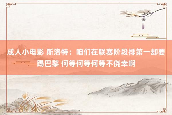 成人小电影 斯洛特：咱们在联赛阶段排第一却要踢巴黎 何等何等何等不侥幸啊