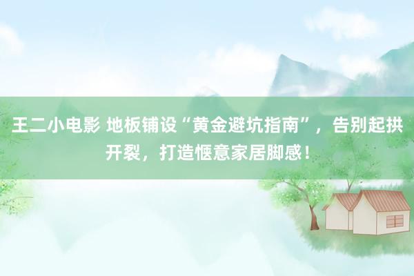 王二小电影 地板铺设“黄金避坑指南”，告别起拱开裂，打造惬意家居脚感！