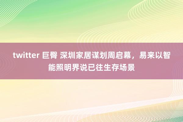 twitter 巨臀 深圳家居谋划周启幕，易来以智能照明界说已往生存场景