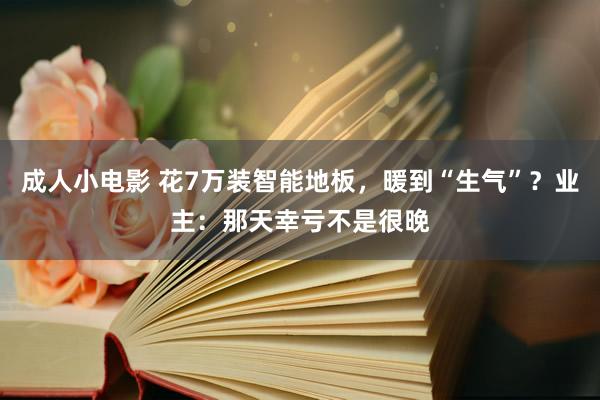 成人小电影 花7万装智能地板，暖到“生气”？业主：那天幸亏不是很晚