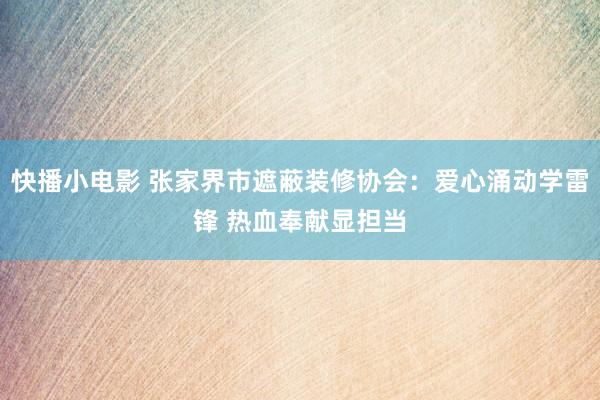 快播小电影 张家界市遮蔽装修协会：爱心涌动学雷锋 热血奉献显担当