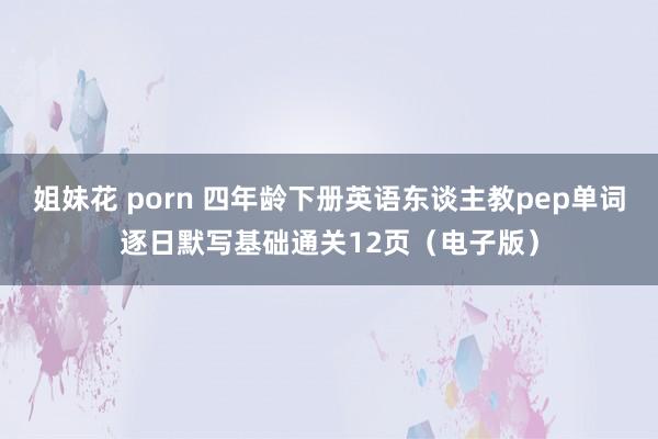 姐妹花 porn 四年龄下册英语东谈主教pep单词逐日默写基础通关12页（电子版）