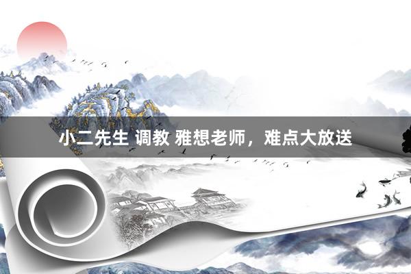小二先生 调教 雅想老师，难点大放送