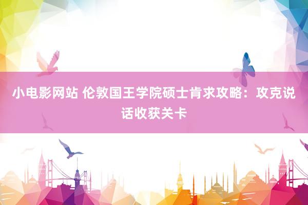 小电影网站 伦敦国王学院硕士肯求攻略：攻克说话收获关卡