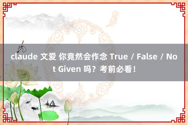 claude 文爱 你竟然会作念 True / False / Not Given 吗？考前必看！