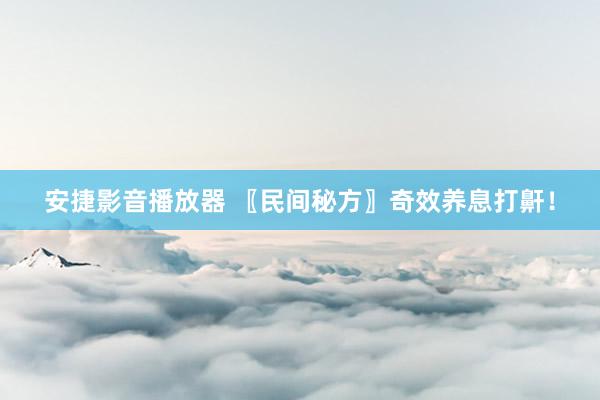 安捷影音播放器 〖民间秘方〗奇效养息打鼾！