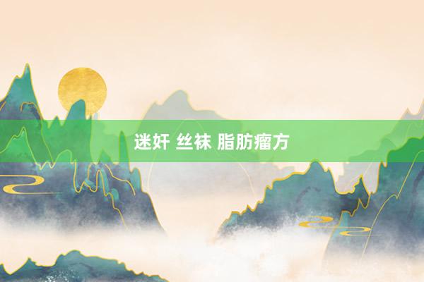 迷奸 丝袜 脂肪瘤方