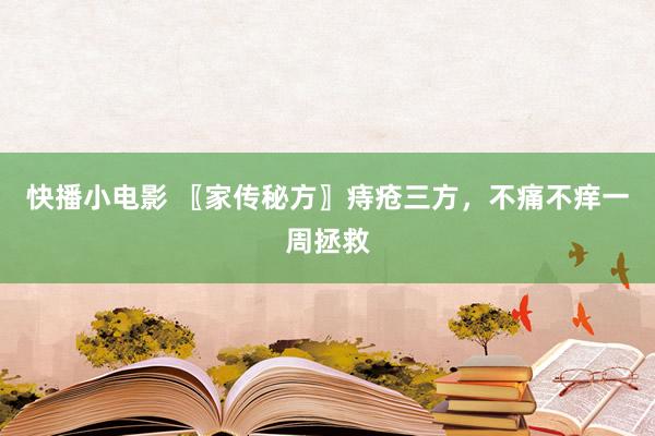 快播小电影 〖家传秘方〗痔疮三方，不痛不痒一周拯救