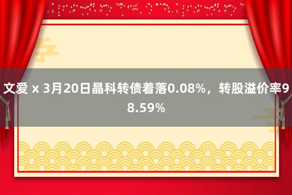 文爱 x 3月20日晶科转债着落0.08%，转股溢价率98.59%