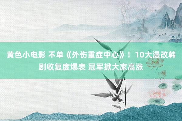 黄色小电影 不单《外伤重症中心》！10大漫改韩剧收复度爆表 冠军掀大家高涨