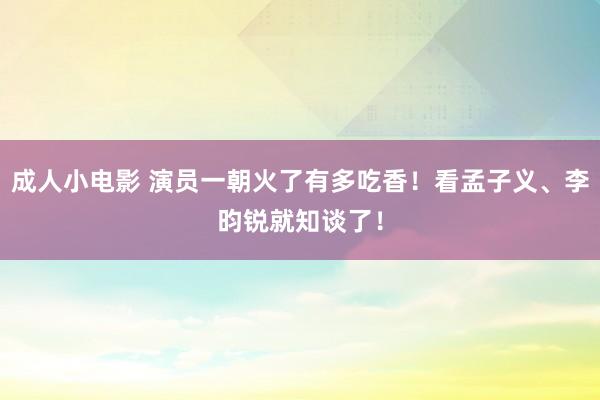 成人小电影 演员一朝火了有多吃香！看孟子义、李昀锐就知谈了！