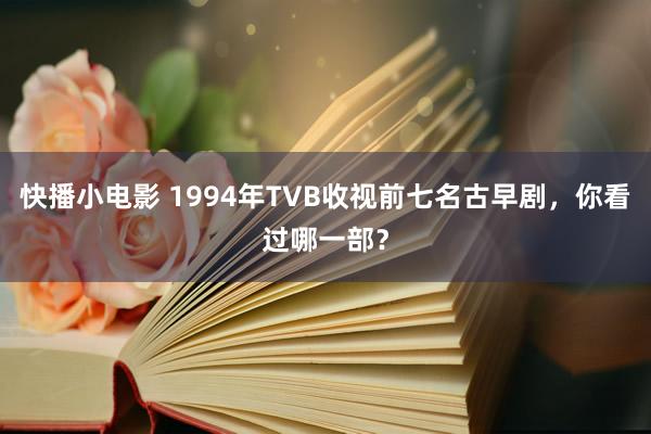 快播小电影 1994年TVB收视前七名古早剧，你看过哪一部？