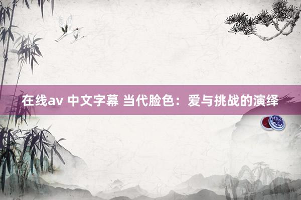 在线av 中文字幕 当代脸色：爱与挑战的演绎