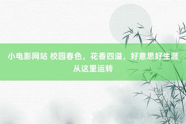小电影网站 校园春色，花香四溢，好意思好生涯从这里运转