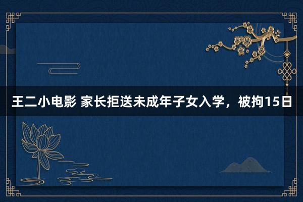 王二小电影 家长拒送未成年子女入学，被拘15日