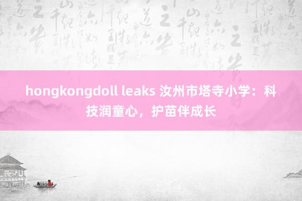 hongkongdoll leaks 汝州市塔寺小学：科技润童心，护苗伴成长