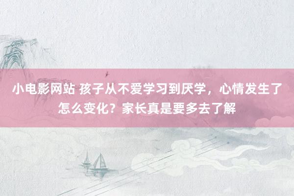 小电影网站 孩子从不爱学习到厌学，心情发生了怎么变化？家长真是要多去了解