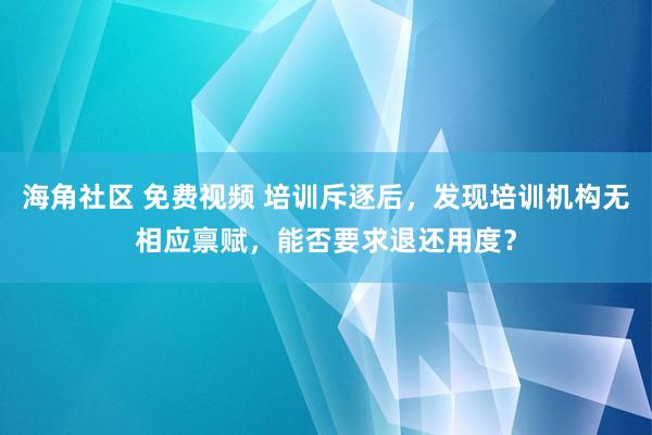 海角社区 免费视频 培训斥逐后，发现培训机构无相应禀赋，能否要求退还用度？