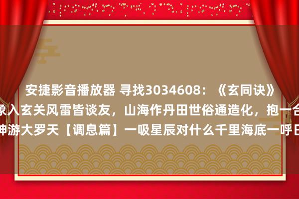 安捷影音播放器 寻找3034608：《玄同诀》【总纲】虚室生白炁，万象入玄关风雷皆谈友，山海作丹田世俗通造化，抱一合先天坐忘三千界，神游大罗天【调息篇】一吸星辰对什么千里海底一呼日月照泥丸三焦自有昆仑转五岳真形在涌泉【...