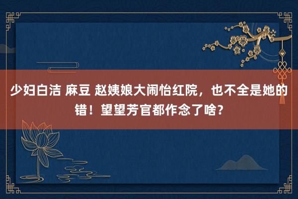 少妇白洁 麻豆 赵姨娘大闹怡红院，也不全是她的错！望望芳官都作念了啥？