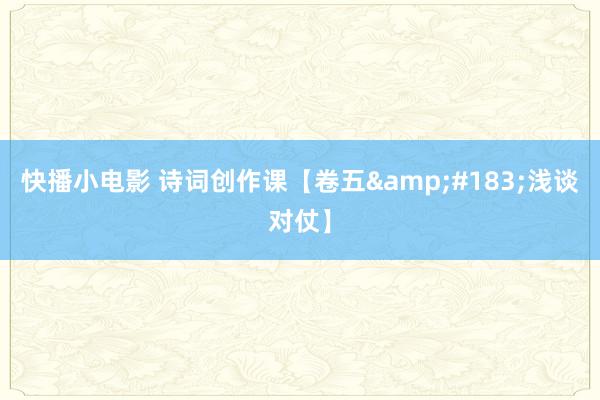 快播小电影 诗词创作课【卷五&#183;浅谈对仗】