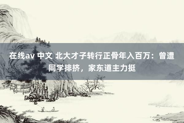 在线av 中文 北大才子转行正骨年入百万：曾遭同学排挤，家东道主力挺