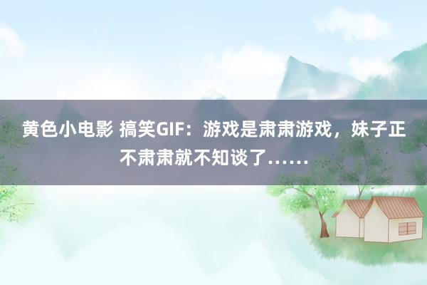 黄色小电影 搞笑GIF：游戏是肃肃游戏，妹子正不肃肃就不知谈了……