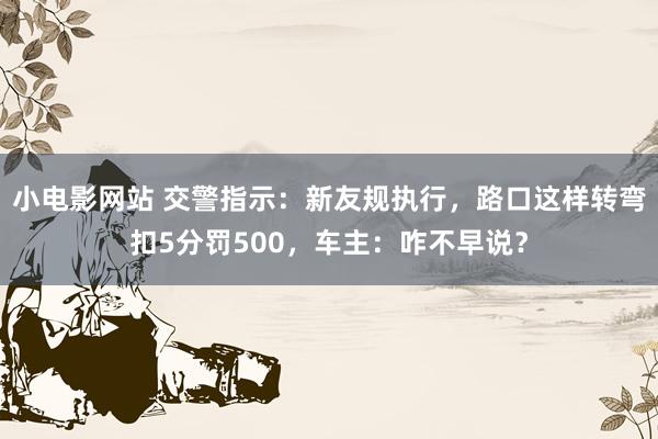 小电影网站 交警指示：新友规执行，路口这样转弯扣5分罚500，车主：咋不早说？