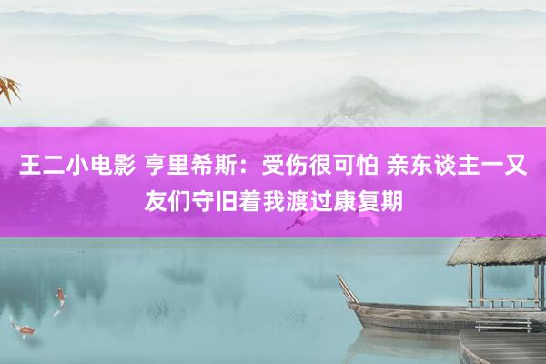 王二小电影 亨里希斯：受伤很可怕 亲东谈主一又友们守旧着我渡过康复期