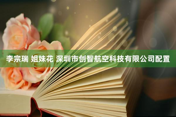 李宗瑞 姐妹花 深圳市创智航空科技有限公司配置