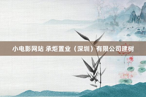 小电影网站 承炬置业（深圳）有限公司建树