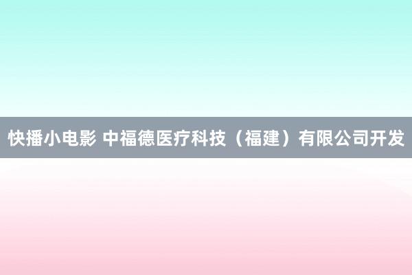快播小电影 中福德医疗科技（福建）有限公司开发