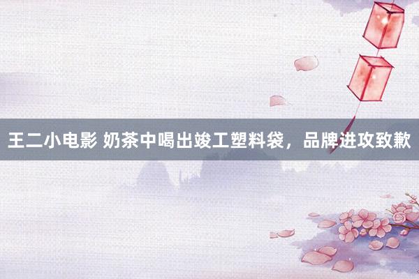 王二小电影 奶茶中喝出竣工塑料袋，品牌进攻致歉