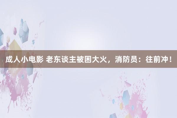成人小电影 老东谈主被困大火，消防员：往前冲！