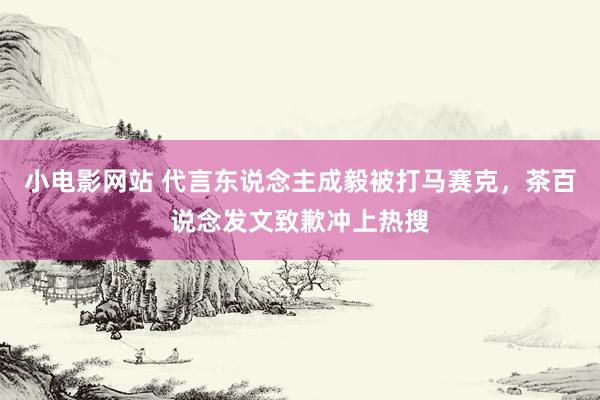 小电影网站 代言东说念主成毅被打马赛克，茶百说念发文致歉冲上热搜