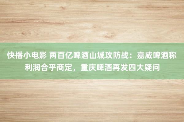 快播小电影 两百亿啤酒山城攻防战：嘉威啤酒称利润合乎商定，重庆啤酒再发四大疑问
