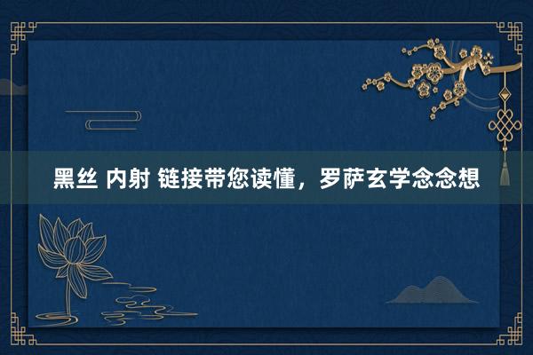 黑丝 内射 链接带您读懂，罗萨玄学念念想