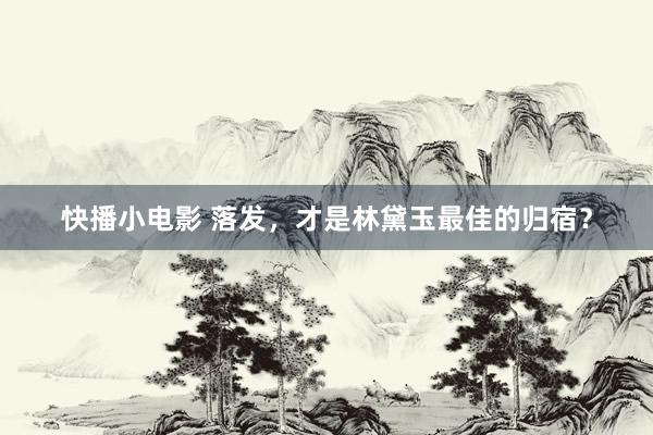 快播小电影 落发，才是林黛玉最佳的归宿？