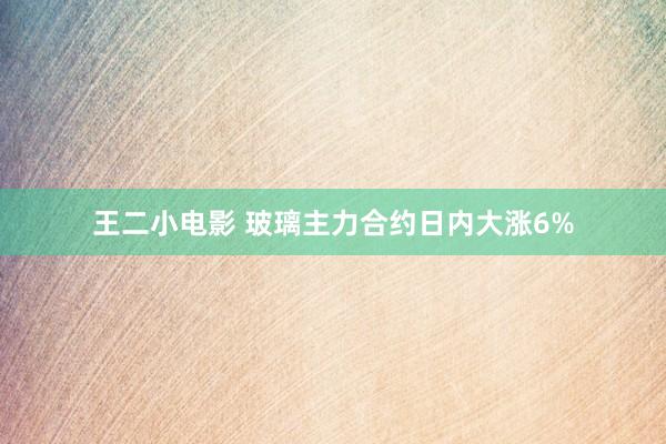 王二小电影 玻璃主力合约日内大涨6%