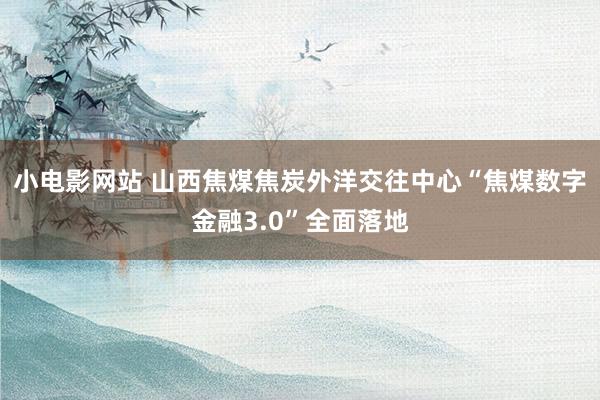 小电影网站 山西焦煤焦炭外洋交往中心“焦煤数字金融3.0”全面落地