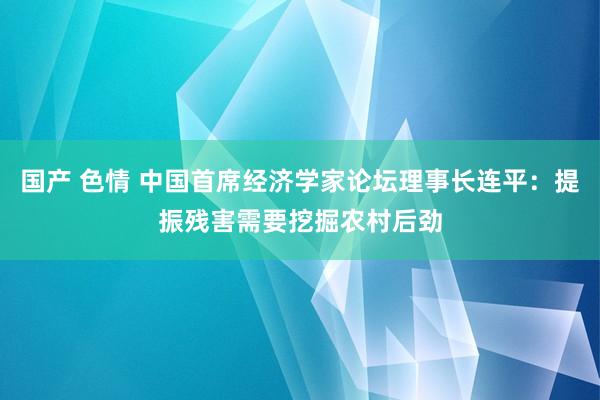 国产 色情 中国首席经济学家论坛理事长连平：提振残害需要挖掘农村后劲
