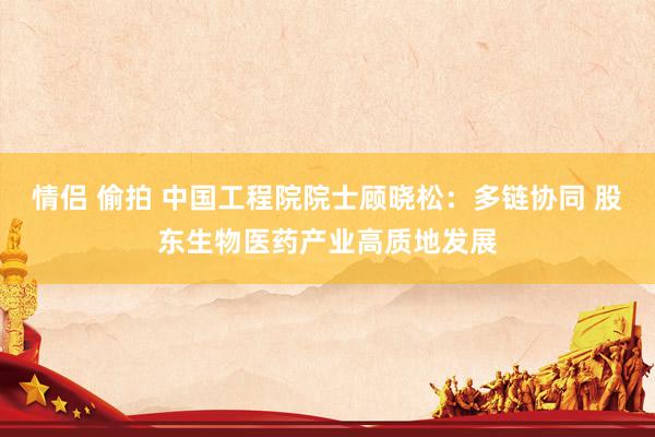 情侣 偷拍 中国工程院院士顾晓松：多链协同 股东生物医药产业高质地发展