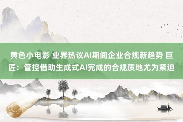 黄色小电影 业界热议AI期间企业合规新趋势 巨匠：管控借助生成式AI完成的合规质地尤为紧迫