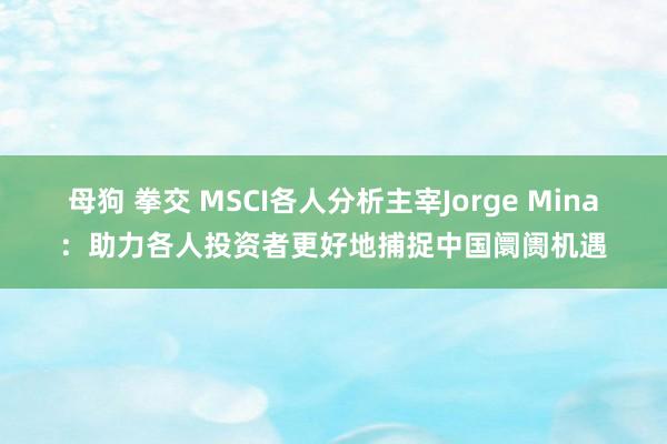 母狗 拳交 MSCI各人分析主宰Jorge Mina：助力各人投资者更好地捕捉中国阛阓机遇