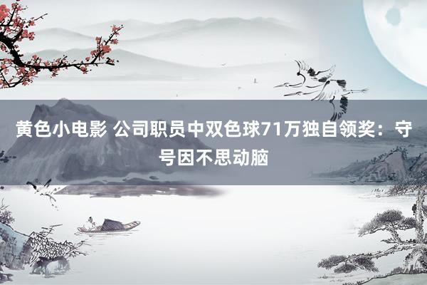 黄色小电影 公司职员中双色球71万独自领奖：守号因不思动脑