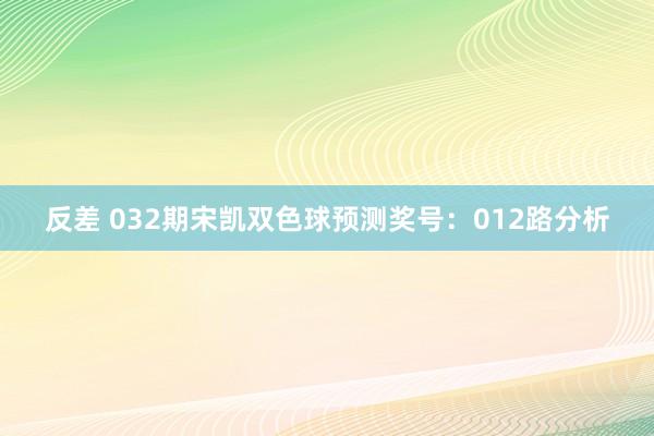 反差 032期宋凯双色球预测奖号：012路分析
